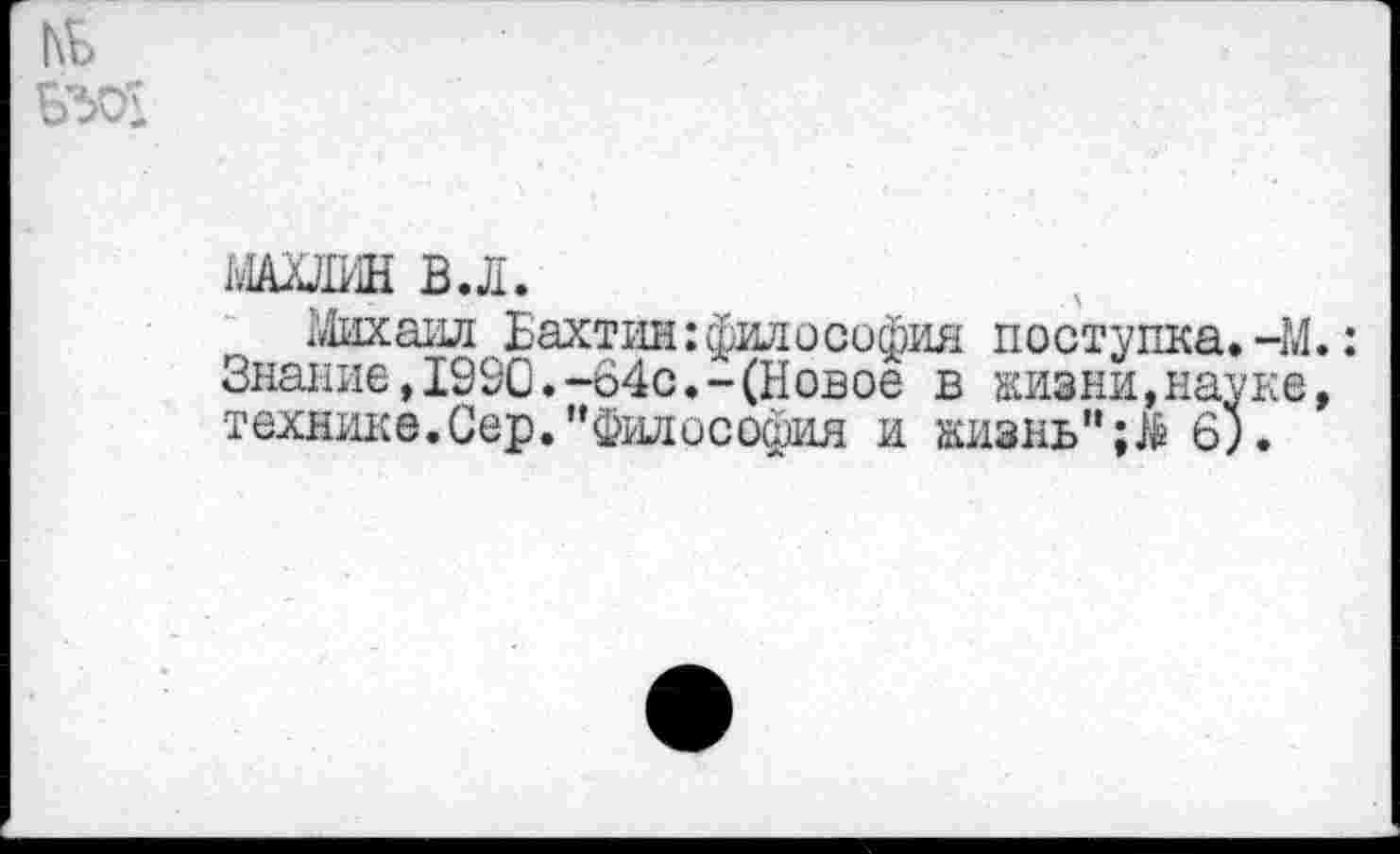 ﻿ШЛИН В.Л.
Михаил Бахтин: философия поступка.-М.: Знание,1990.-64с.-(Новое в жизни,науке, технике.Сер."Философия и жизнь"6;.